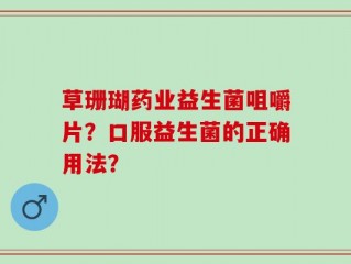 草珊瑚药业益生菌咀嚼片？口服益生菌的正确用法？