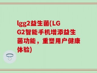 lgg2益生菌(LGG2智能手机增添益生菌功能，重塑用户健康体验)