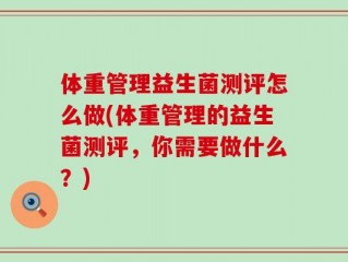 体重管理益生菌测评怎么做(体重管理的益生菌测评，你需要做什么？)