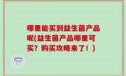 哪里能买到益生菌产品呢(益生菌产品哪里可买？购买攻略来了！)
