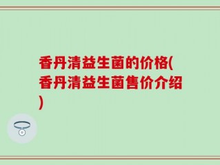 香丹清益生菌的价格(香丹清益生菌售价介绍)