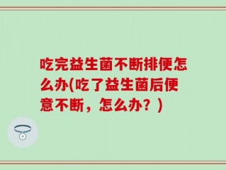 吃完益生菌不断排便怎么办(吃了益生菌后便意不断，怎么办？)
