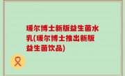 瑗尔博士新版益生菌水乳(瑗尔博士推出新版益生菌饮品)
