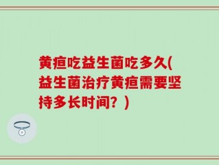 黄疸吃益生菌吃多久(益生菌治疗黄疸需要坚持多长时间？)