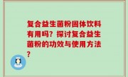 复合益生菌粉固体饮料有用吗？探讨复合益生菌粉的功效与使用方法？