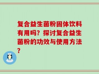 复合益生菌粉固体饮料有用吗？探讨复合益生菌粉的功效与使用方法？
