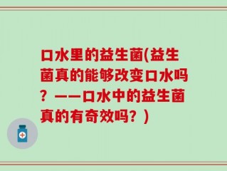 口水里的益生菌(益生菌真的能够改变口水吗？——口水中的益生菌真的有奇效吗？)