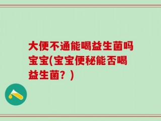 大便不通能喝益生菌吗宝宝(宝宝便秘能否喝益生菌？)