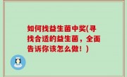 如何找益生菌中奖(寻找合适的益生菌，全面告诉你该怎么做！)