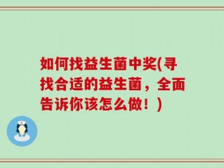 如何找益生菌中奖(寻找合适的益生菌，全面告诉你该怎么做！)