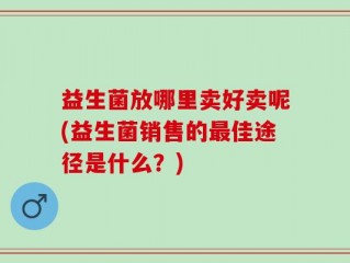 益生菌放哪里卖好卖呢(益生菌销售的最佳途径是什么？)