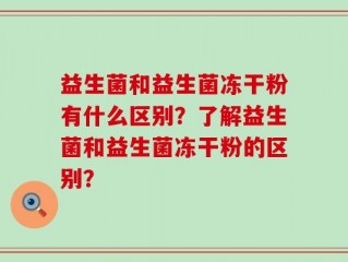 益生菌和益生菌冻干粉有什么区别？了解益生菌和益生菌冻干粉的区别？