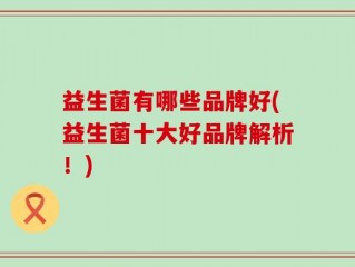 益生菌有哪些品牌好(益生菌十大好品牌解析！)