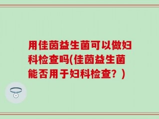 用佳茵益生菌可以做妇科检查吗(佳茵益生菌能否用于妇科检查？)