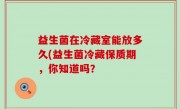 益生菌在冷藏室能放多久(益生菌冷藏保质期，你知道吗？
