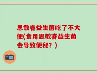 思敏睿益生菌吃了不大便(食用思敏睿益生菌会导致便秘？)