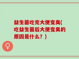 益生菌吃完大便变臭(吃益生菌后大便变臭的原因是什么？)