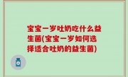 宝宝一岁吐奶吃什么益生菌(宝宝一岁如何选择适合吐奶的益生菌)