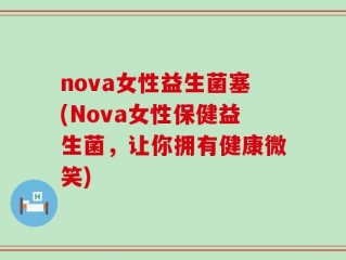 nova女性益生菌塞(Nova女性保健益生菌，让你拥有健康微笑)