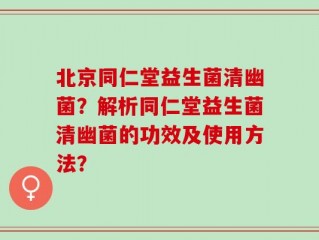 北京同仁堂益生菌清幽菌？解析同仁堂益生菌清幽菌的功效及使用方法？