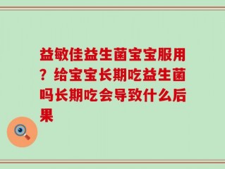 益敏佳益生菌宝宝服用？给宝宝长期吃益生菌吗长期吃会导致什么后果