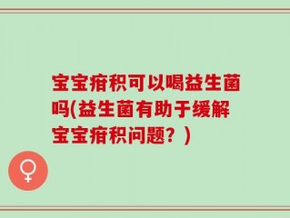 宝宝疳积可以喝益生菌吗(益生菌有助于缓解宝宝疳积问题？)