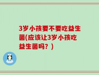 3岁小孩要不要吃益生菌(应该让3岁小孩吃益生菌吗？)