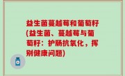 益生菌蔓越莓和葡萄籽(益生菌、蔓越莓与葡萄籽：护肠抗氧化，挥别健康问题)
