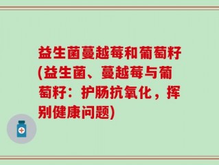 益生菌蔓越莓和葡萄籽(益生菌、蔓越莓与葡萄籽：护肠抗氧化，挥别健康问题)