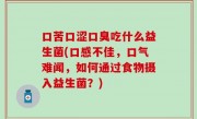口苦口涩口臭吃什么益生菌(口感不佳，口气难闻，如何通过食物摄入益生菌？)