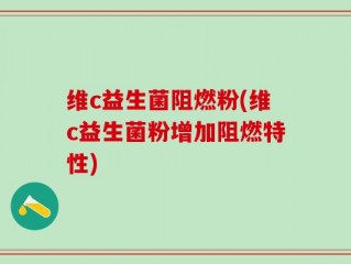 维c益生菌阻燃粉(维c益生菌粉增加阻燃特性)