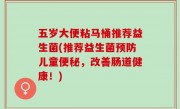 五岁大便粘马桶推荐益生菌(推荐益生菌预防儿童便秘，改善肠道健康！)
