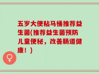 五岁大便粘马桶推荐益生菌(推荐益生菌预防儿童便秘，改善肠道健康！)