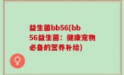 益生菌bb56(bb56益生菌：健康宠物必备的营养补给)