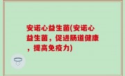 安诺心益生菌(安诺心益生菌，促进肠道健康，提高免疫力)