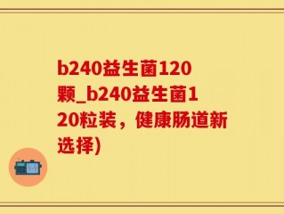 b240益生菌120颗_b240益生菌120粒装，健康肠道新选择)