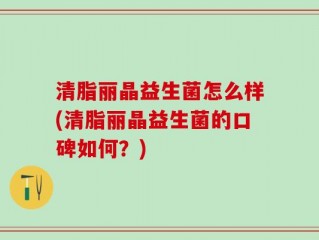 清脂丽晶益生菌怎么样(清脂丽晶益生菌的口碑如何？)