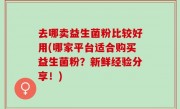 去哪卖益生菌粉比较好用(哪家平台适合购买益生菌粉？新鲜经验分享！)