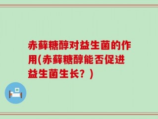 赤藓糖醇对益生菌的作用(赤藓糖醇能否促进益生菌生长？)