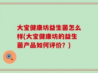 大宝健康坊益生菌怎么样(大宝健康坊的益生菌产品如何评价？)
