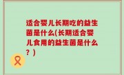 适合婴儿长期吃的益生菌是什么(长期适合婴儿食用的益生菌是什么？)