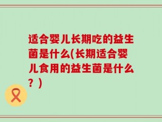 适合婴儿长期吃的益生菌是什么(长期适合婴儿食用的益生菌是什么？)