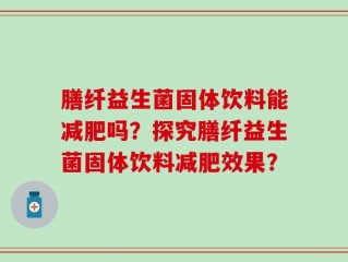 膳纤益生菌固体饮料能减肥吗？探究膳纤益生菌固体饮料减肥效果？
