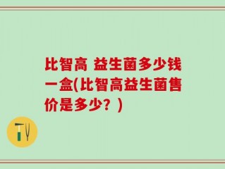 比智高 益生菌多少钱一盒(比智高益生菌售价是多少？)