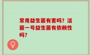 常用益生菌有害吗？活菌一号益生菌有依赖性吗？