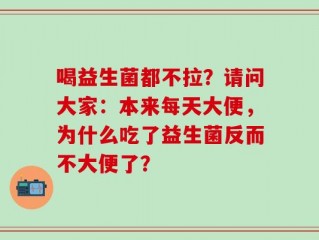 喝益生菌都不拉？请问大家：本来每天大便，为什么吃了益生菌反而不大便了？