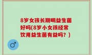 8岁女孩长期喝益生菌好吗(8岁小女孩经常饮用益生菌有益吗？)