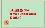 cdg益生菌(CDG益生菌：改善肠道健康的首选！)