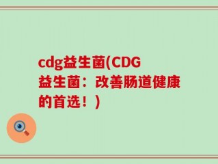 cdg益生菌(CDG益生菌：改善肠道健康的首选！)