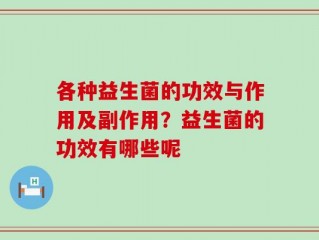 各种益生菌的功效与作用及副作用？益生菌的功效有哪些呢